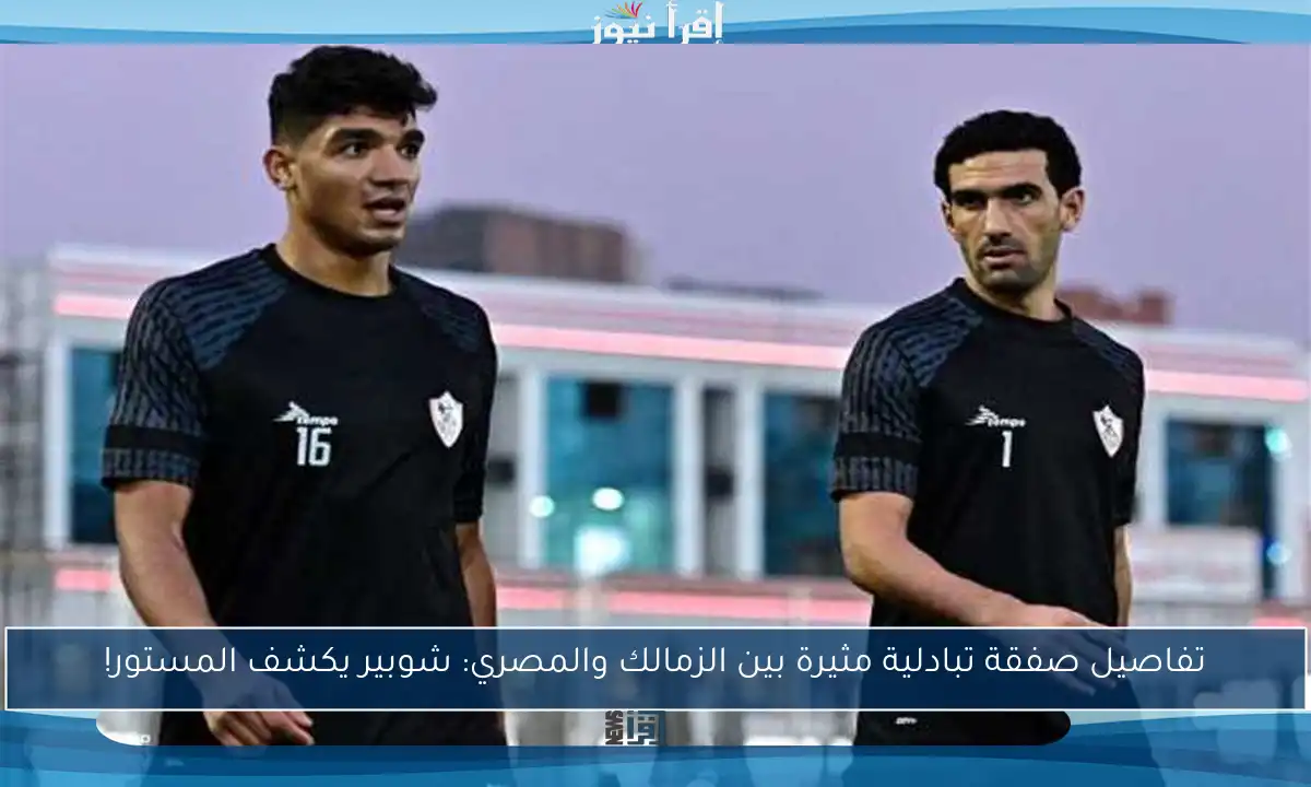 تفاصيل صفقة تبادلية مثيرة بين الزمالك والمصري: شوبير يكشف المستور!