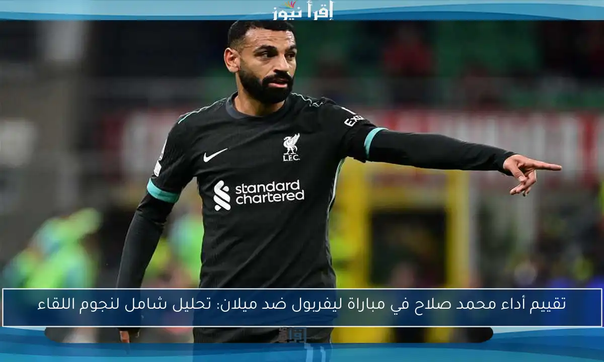 تقييم أداء محمد صلاح في مباراة ليفربول ضد ميلان: تحليل شامل لنجوم اللقاء