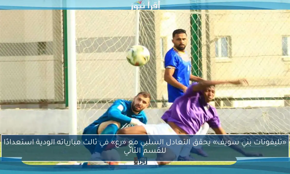 «تليفونات بني سويف» يحقق التعادل السلبي مع «رع» في ثالث مبارياته الودية استعدادًا للقسم الثاني