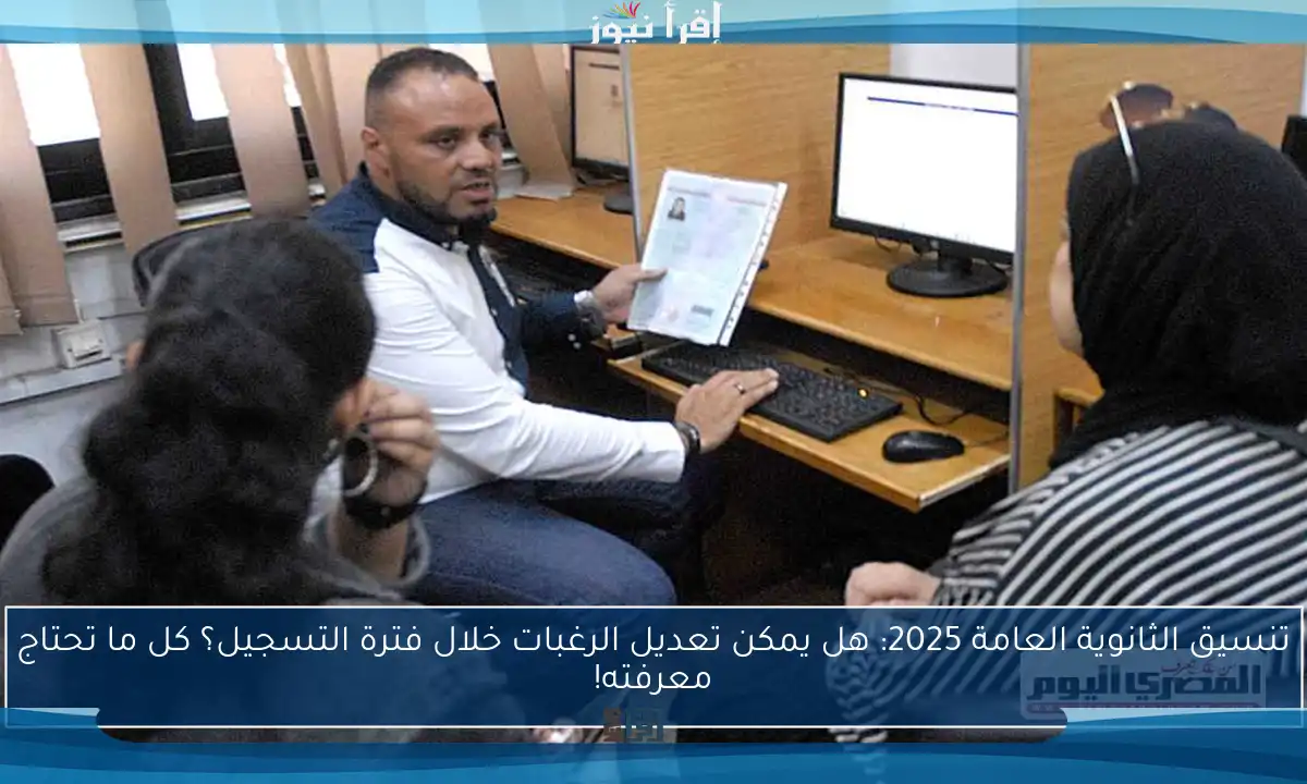 تنسيق الثانوية العامة 2025: هل يمكن تعديل الرغبات خلال فترة التسجيل؟ كل ما تحتاج معرفته!