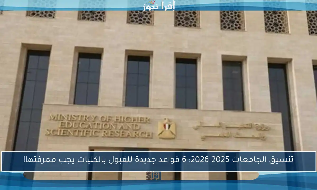تنسيق الجامعات 2025-2026: 6 قواعد جديدة للقبول بالكليات يجب معرفتها!