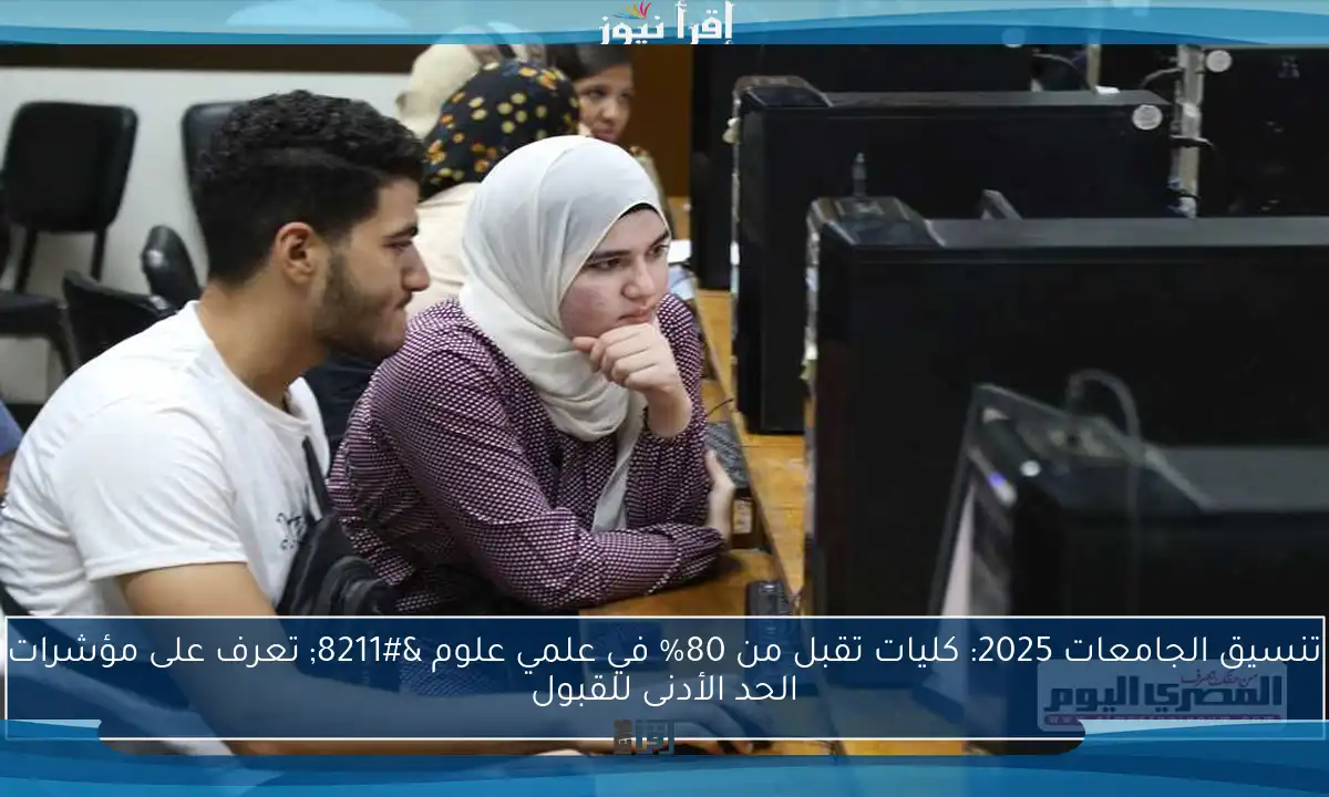 تنسيق الجامعات 2025: كليات تقبل من 80% في علمي علوم – تعرف على مؤشرات الحد الأدنى للقبول
