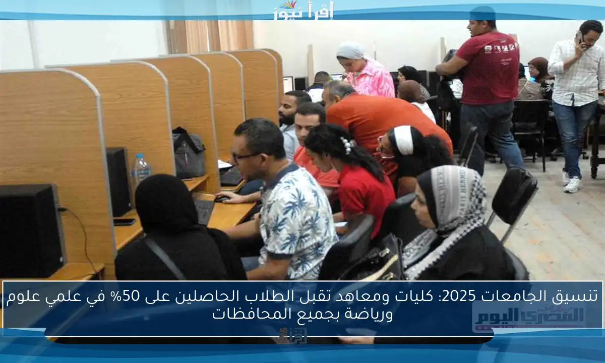 تنسيق الجامعات 2025: كليات ومعاهد تقبل الطلاب الحاصلين على 50% في علمي علوم ورياضة بجميع المحافظات