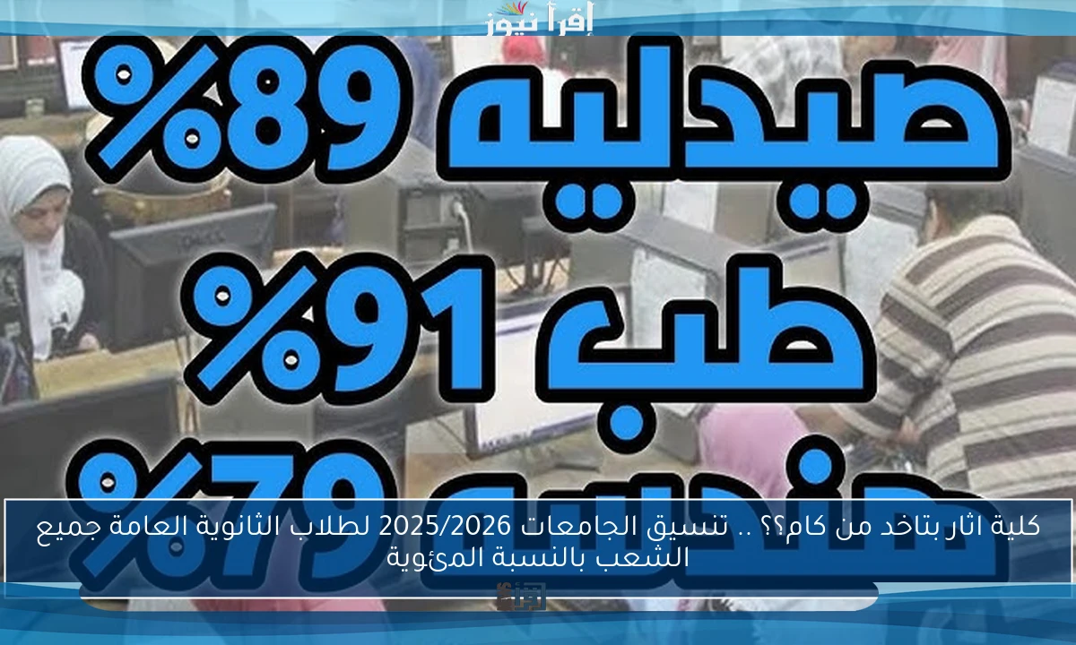 كلية اثار بتاخد من كام؟؟ .. تنسيق الجامعات 2025/2026 لطلاب الثانوية العامة جميع الشعب بالنسبة المئوية