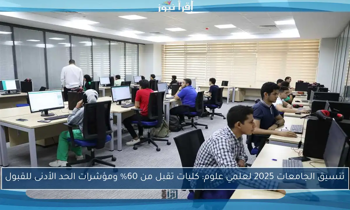 تنسيق الجامعات 2025 لعلمي علوم: كليات تقبل من 60% ومؤشرات الحد الأدنى للقبول