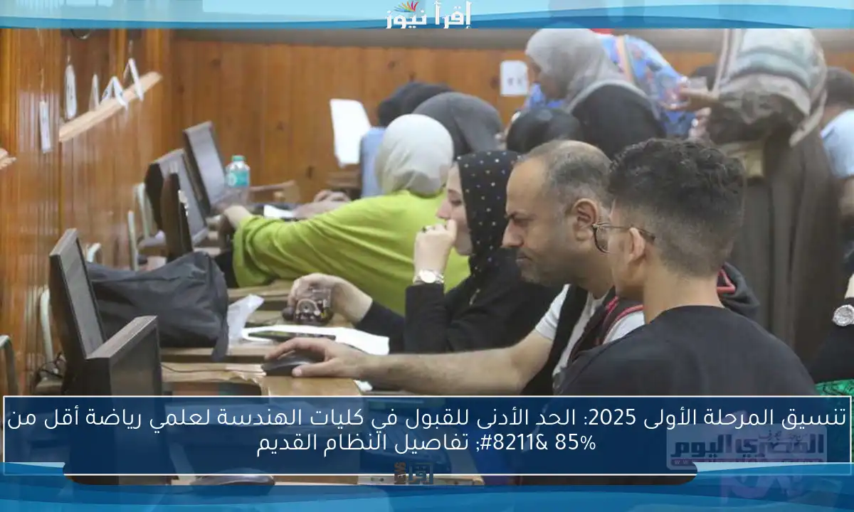 تنسيق المرحلة الأولى 2025: الحد الأدنى للقبول في كليات الهندسة لعلمي رياضة أقل من 85% – تفاصيل النظام القديم