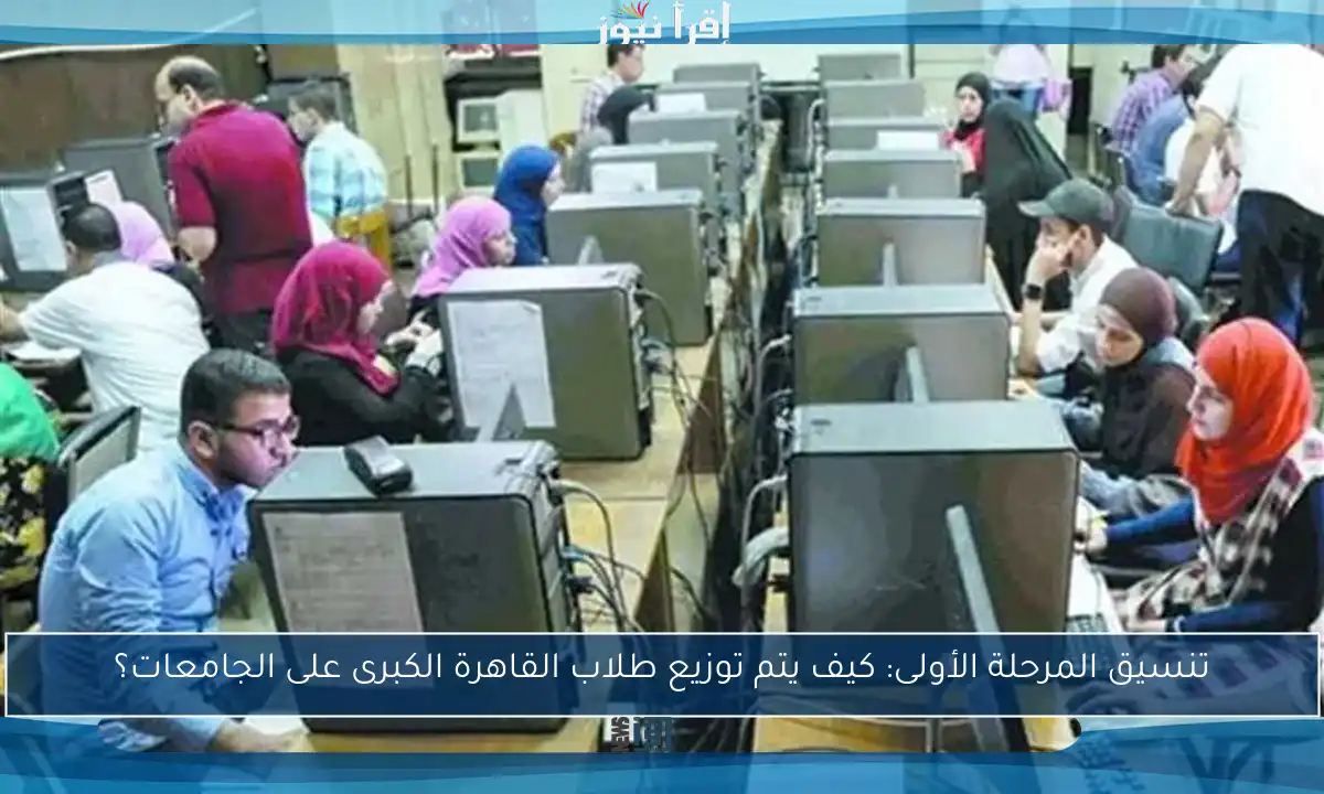تنسيق المرحلة الأولى: كيف يتم توزيع طلاب القاهرة الكبرى على الجامعات؟