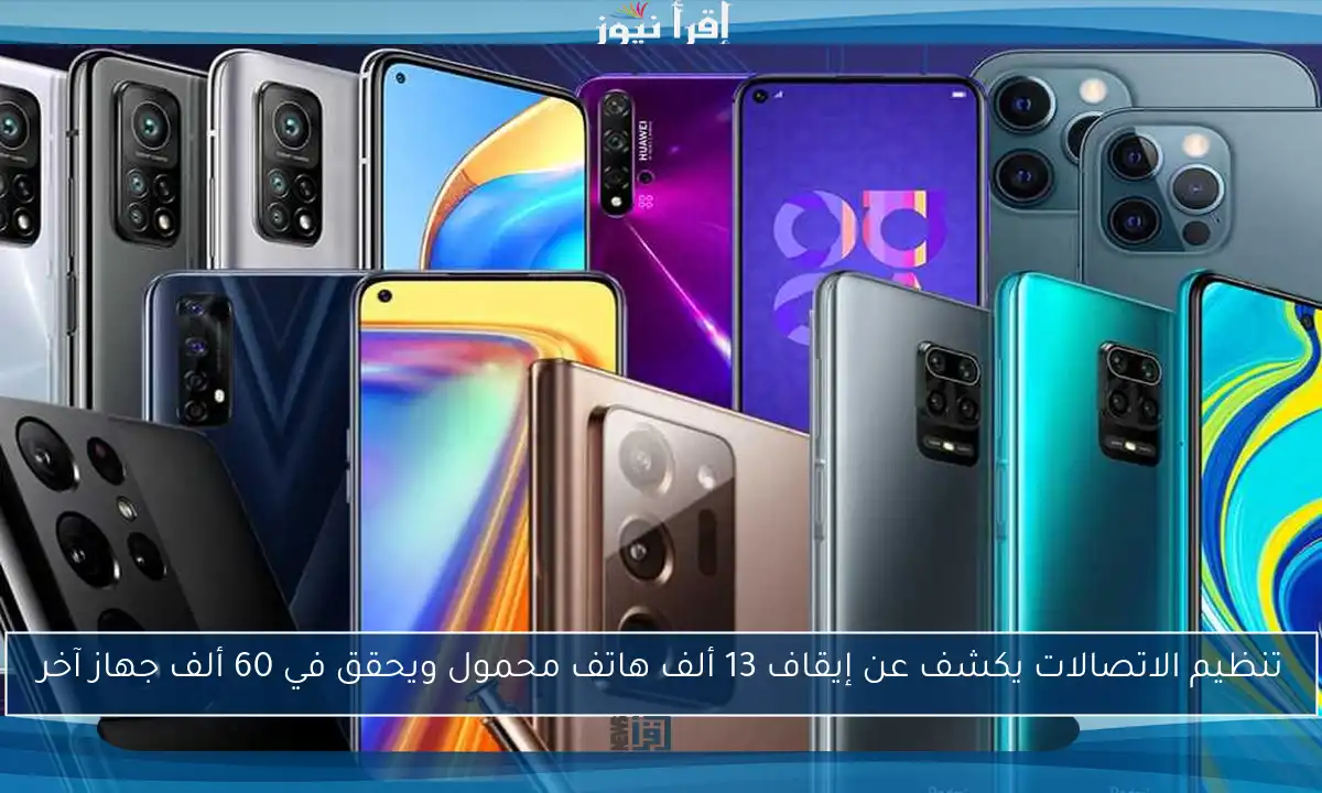 تنظيم الاتصالات يكشف عن إيقاف 13 ألف هاتف محمول ويحقق في 60 ألف جهاز آخر