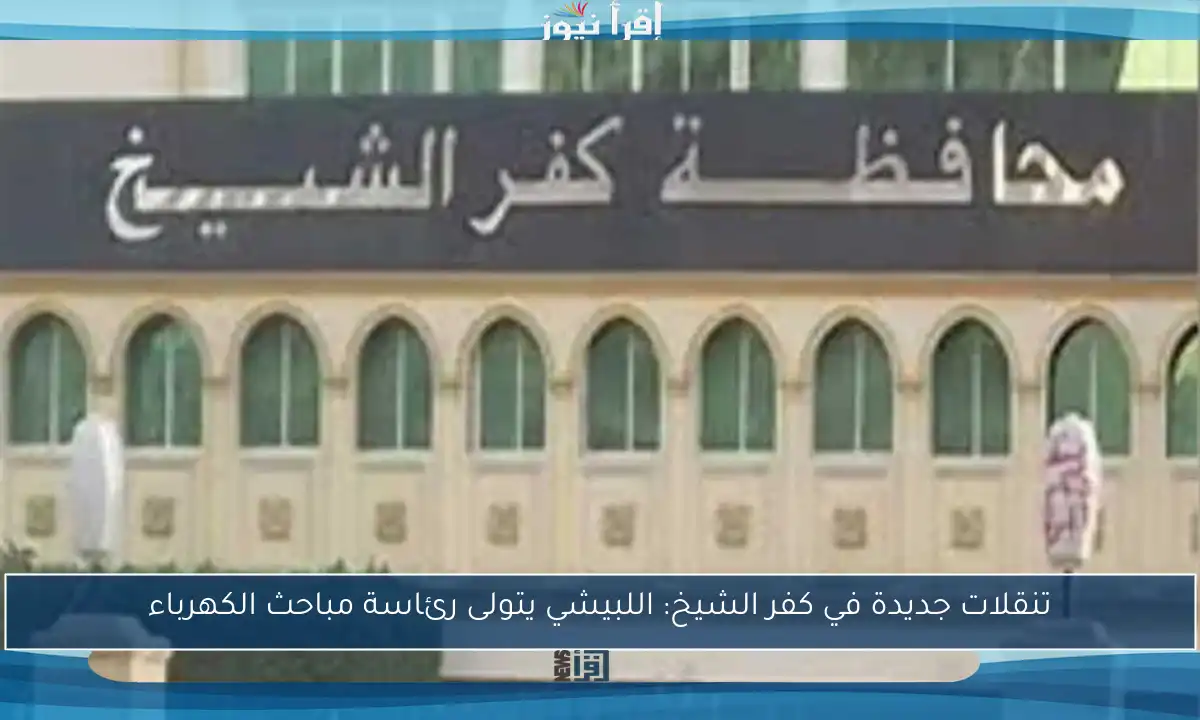 تنقلات جديدة في كفر الشيخ: اللبيشي يتولى رئاسة مباحث الكهرباء