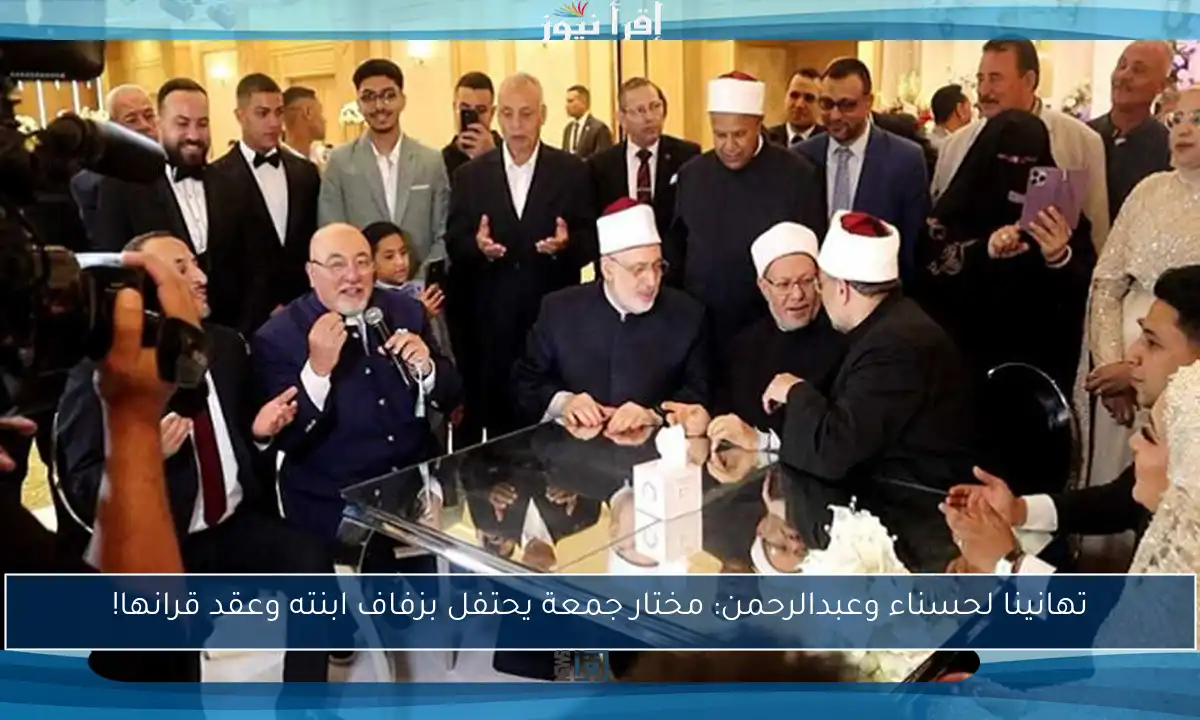 تهانينا لحسناء وعبدالرحمن: مختار جمعة يحتفل بزفاف ابنته وعقد قرانها!