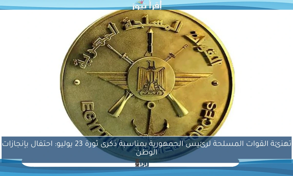 تهنئة القوات المسلحة لرئيس الجمهورية بمناسبة ذكرى ثورة 23 يوليو: احتفال بإنجازات الوطن