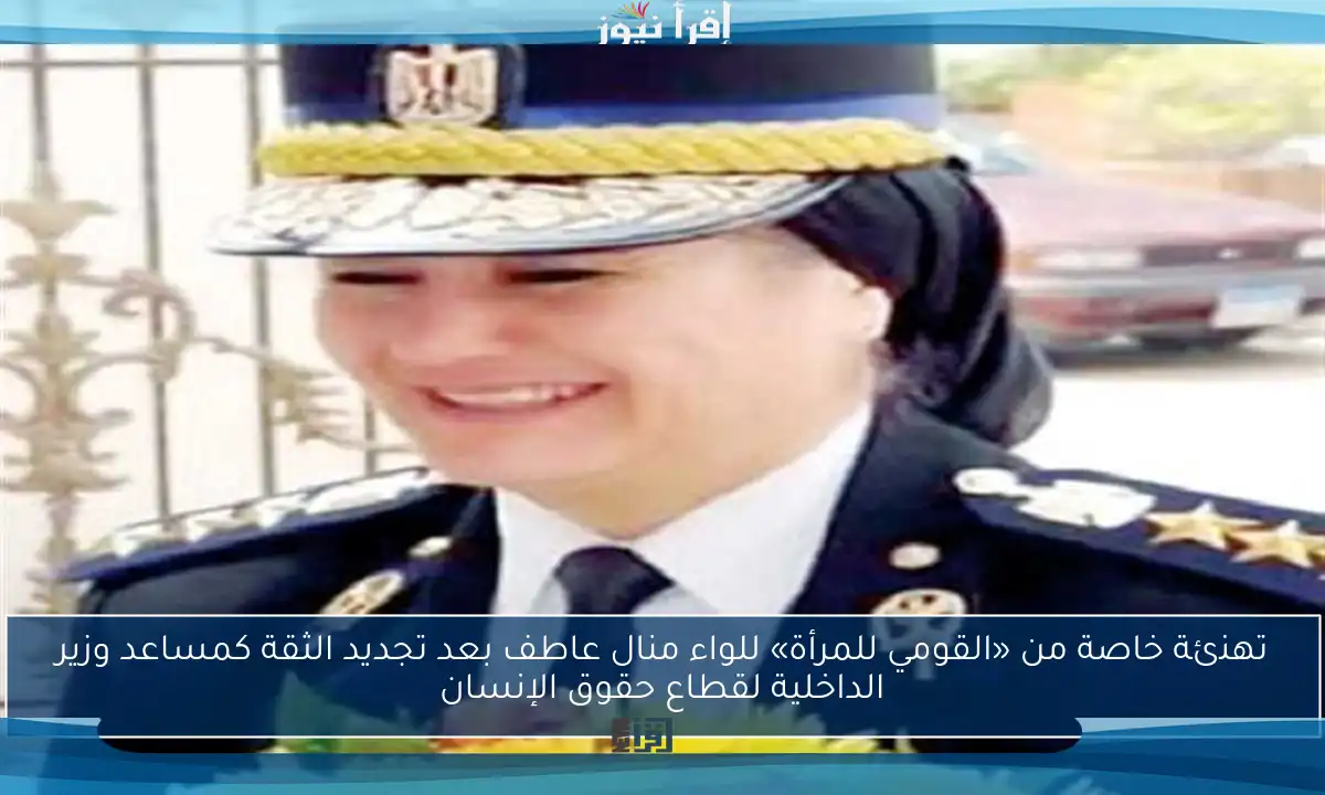 تهنئة خاصة من «القومي للمرأة» للواء منال عاطف بعد تجديد الثقة كمساعد وزير الداخلية لقطاع حقوق الإنسان