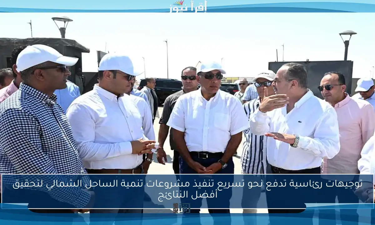 توجيهات رئاسية تدفع نحو تسريع تنفيذ مشروعات تنمية الساحل الشمالي لتحقيق أفضل النتائج