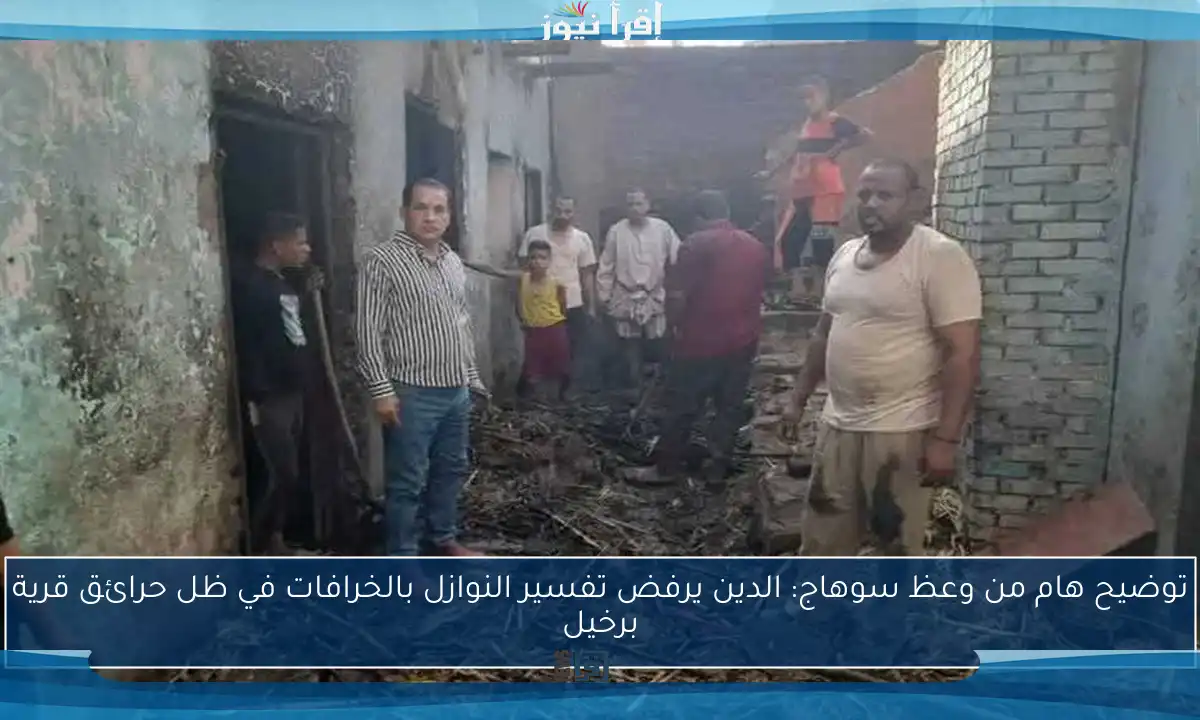 توضيح هام من وعظ سوهاج: الدين يرفض تفسير النوازل بالخرافات في ظل حرائق قرية برخيل