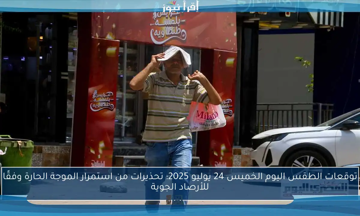 توقعات الطقس اليوم الخميس 24 يوليو 2025: تحذيرات من استمرار الموجة الحارة وفقًا للأرصاد الجوية