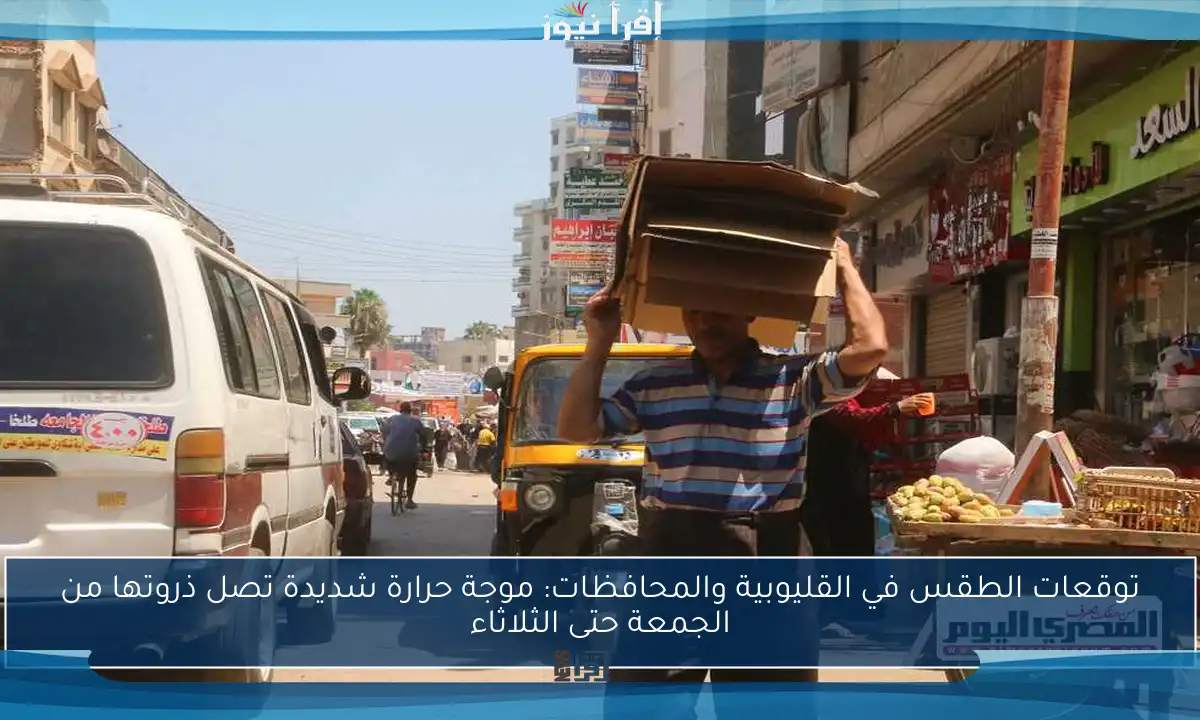 توقعات الطقس في القليوبية والمحافظات: موجة حرارة شديدة تصل ذروتها من الجمعة حتى الثلاثاء