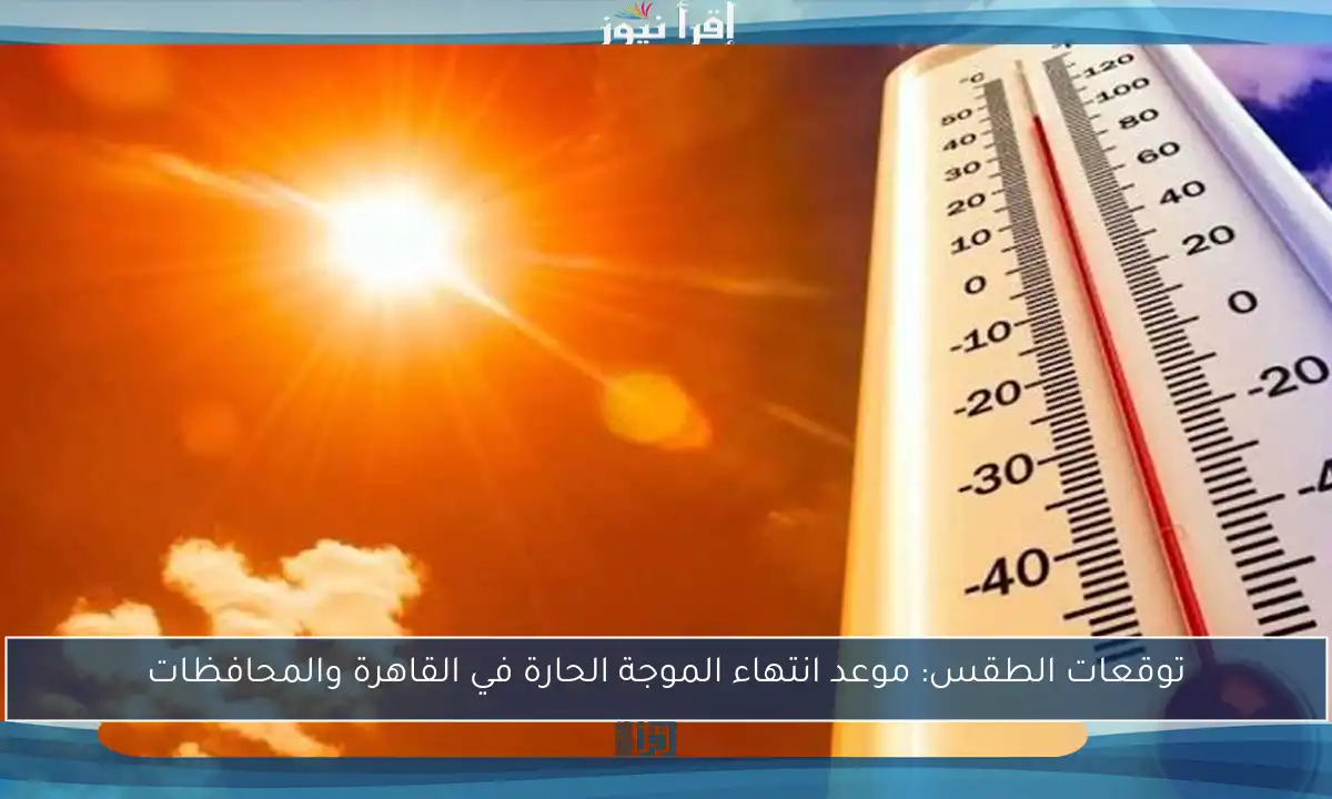 توقعات الطقس: موعد انتهاء الموجة الحارة في القاهرة والمحافظات