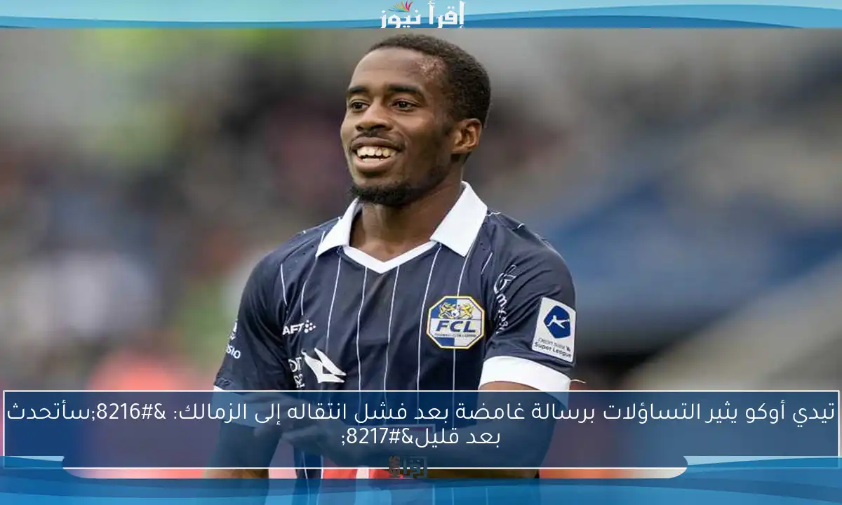 تيدي أوكو يثير التساؤلات برسالة غامضة بعد فشل انتقاله إلى الزمالك: ‘سأتحدث بعد قليل’