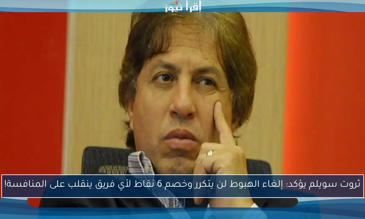 ثروت سويلم يؤكد: إلغاء الهبوط لن يتكرر وخصم 6 نقاط لأي فريق ينقلب على المنافسة!