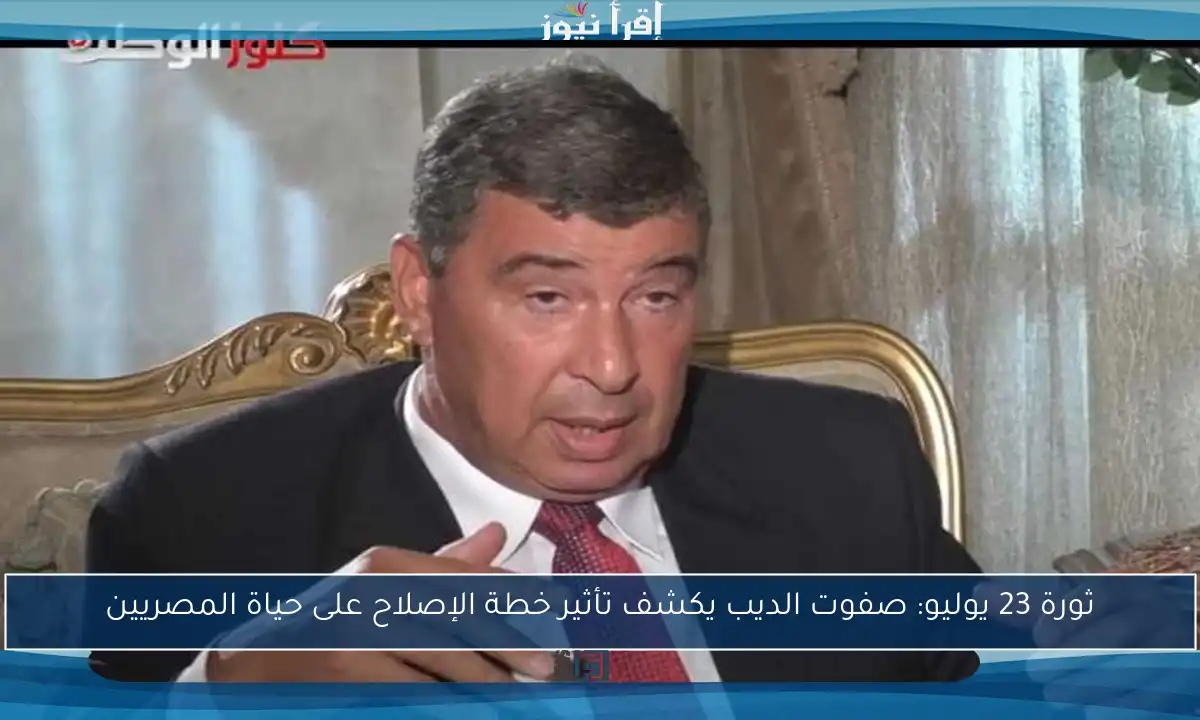 ثورة 23 يوليو: صفوت الديب يكشف تأثير خطة الإصلاح على حياة المصريين