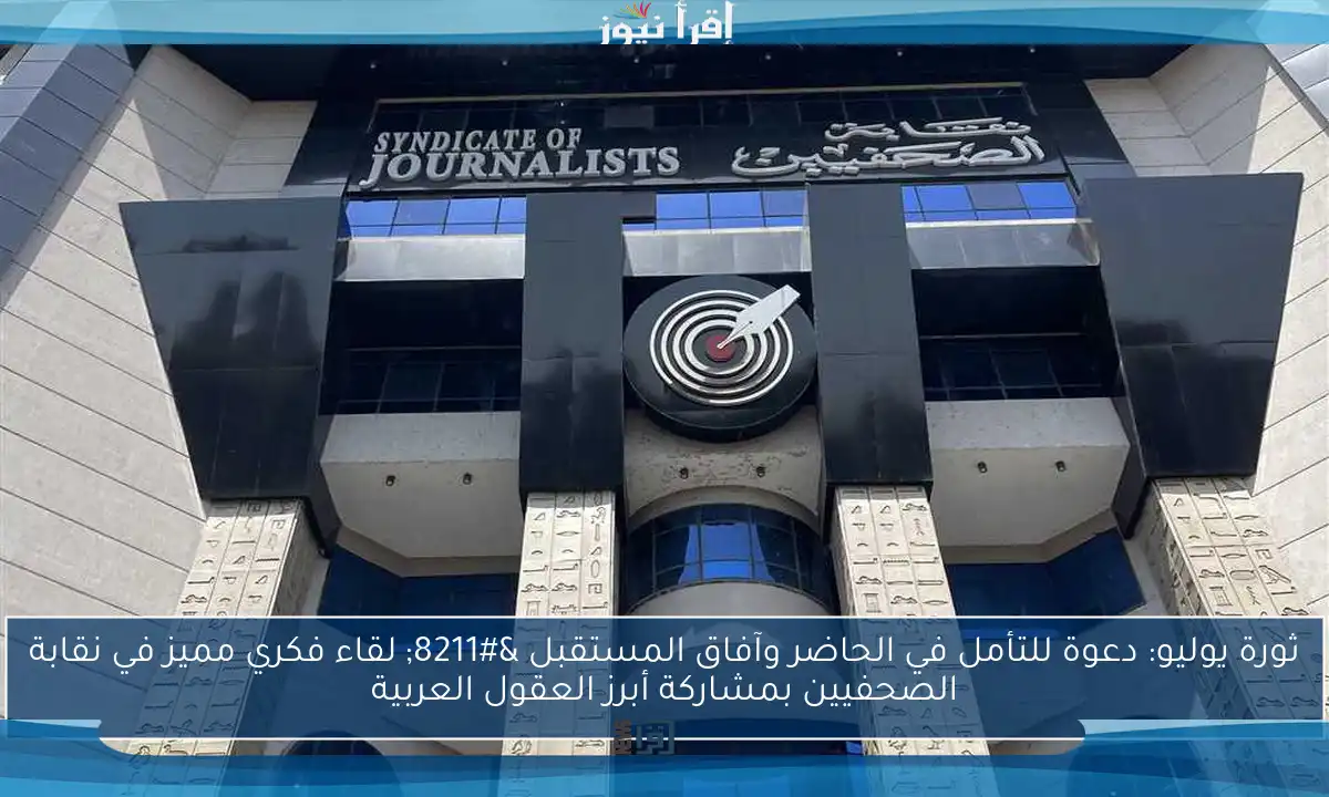 ثورة يوليو: دعوة للتأمل في الحاضر وآفاق المستقبل – لقاء فكري مميز في نقابة الصحفيين بمشاركة أبرز العقول العربية