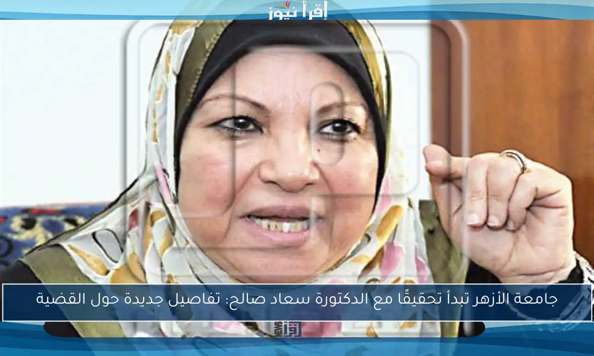 جامعة الأزهر تبدأ تحقيقًا مع الدكتورة سعاد صالح: تفاصيل جديدة حول القضية
