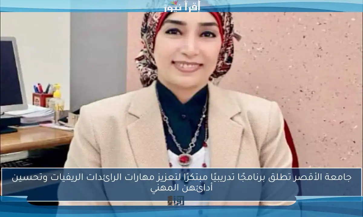 جامعة الأقصر تطلق برنامجًا تدريبيًا مبتكرًا لتعزيز مهارات الرائدات الريفيات وتحسين أدائهن المهني