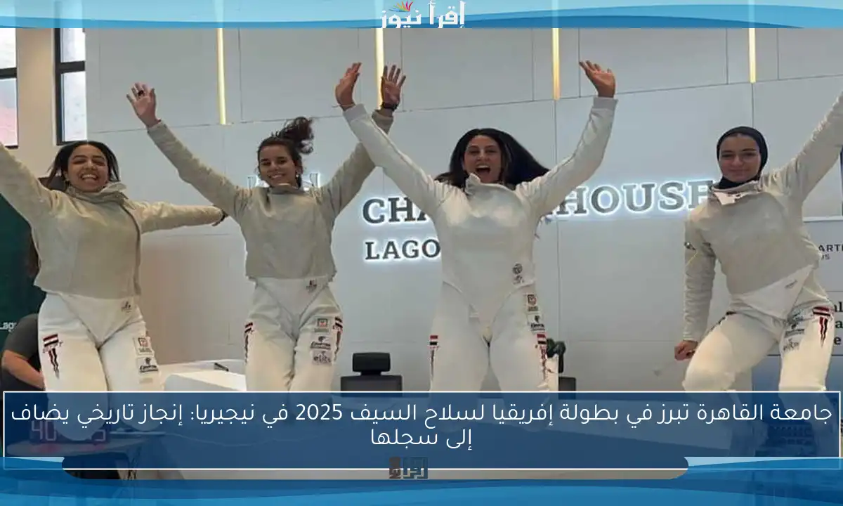 جامعة القاهرة تبرز في بطولة إفريقيا لسلاح السيف 2025 في نيجيريا: إنجاز تاريخي يضاف إلى سجلها
