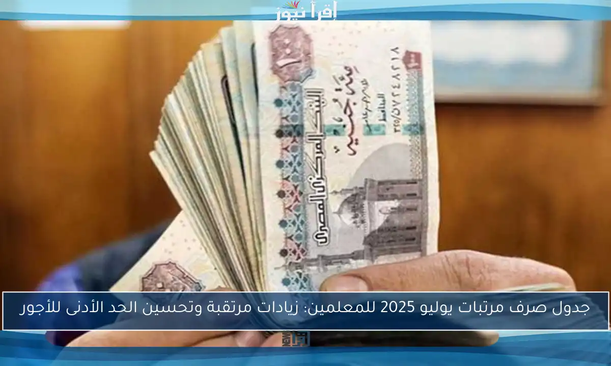 جدول صرف مرتبات يوليو 2025 للمعلمين: زيادات مرتقبة وتحسين الحد الأدنى للأجور