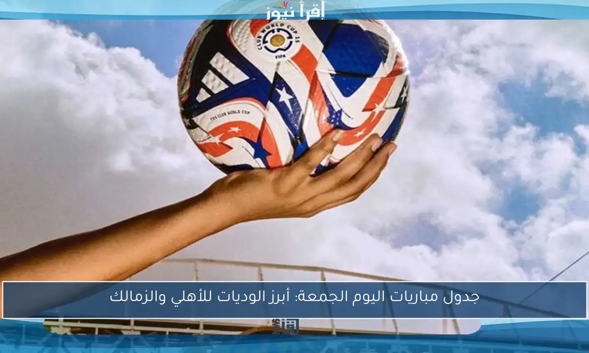 جدول مباريات اليوم الجمعة: أبرز الوديات للأهلي والزمالك