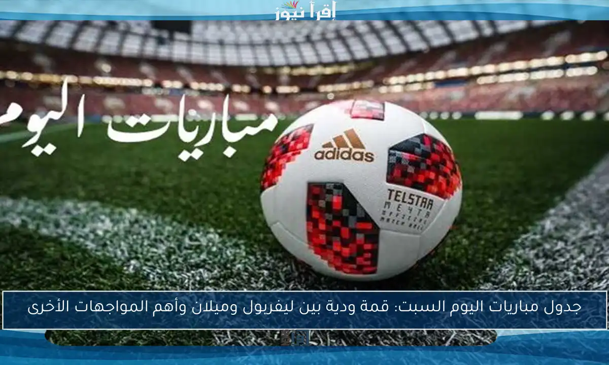 جدول مباريات اليوم السبت: قمة ودية بين ليفربول وميلان وأهم المواجهات الأخرى