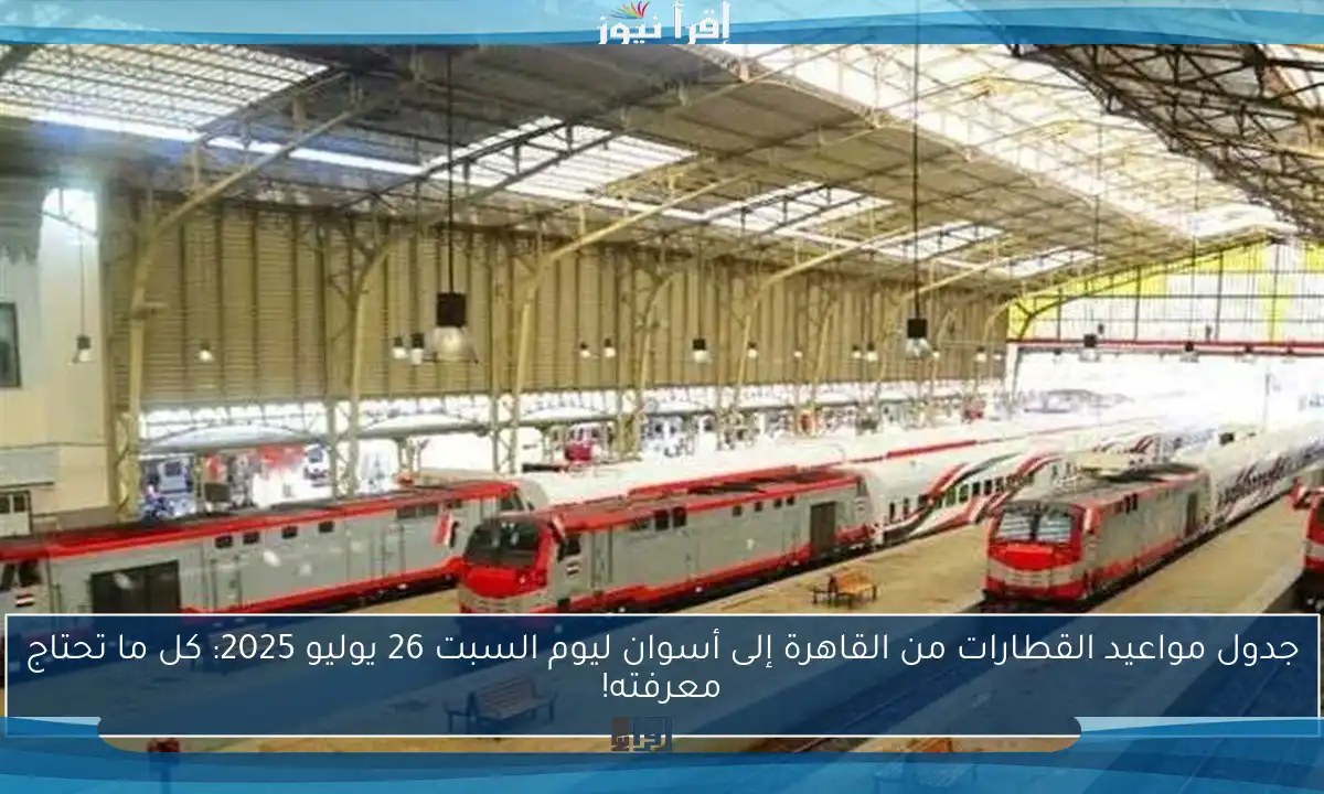 جدول مواعيد القطارات من القاهرة إلى أسوان ليوم السبت 26 يوليو 2025: كل ما تحتاج معرفته!