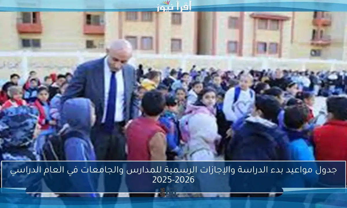جدول مواعيد بدء الدراسة والإجازات الرسمية للمدارس والجامعات في العام الدراسي 2025-2026