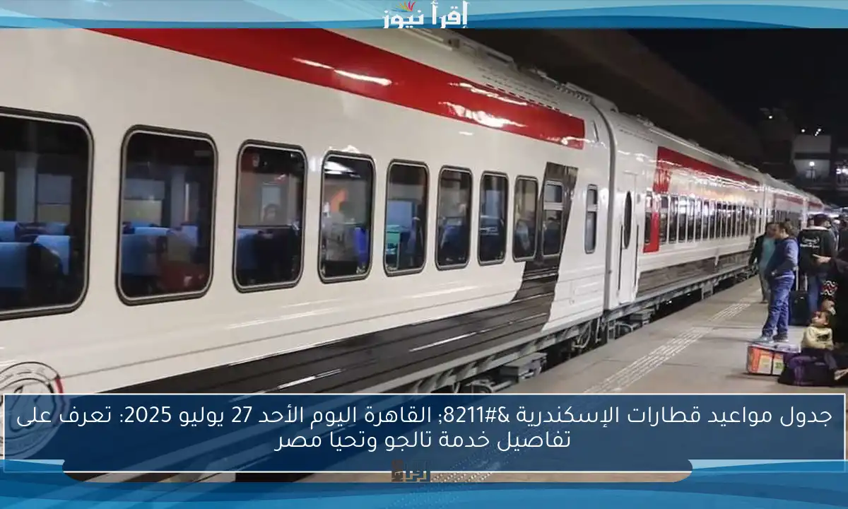 جدول مواعيد قطارات الإسكندرية – القاهرة اليوم الأحد 27 يوليو 2025: تعرف على تفاصيل خدمة تالجو وتحيا مصر