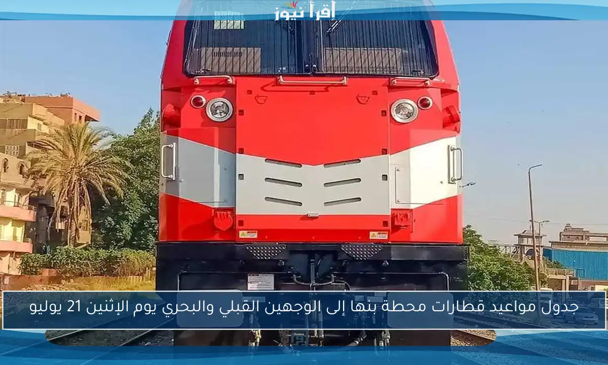 جدول مواعيد قطارات محطة بنها إلى الوجهين القبلي والبحري يوم الإثنين 21 يوليو