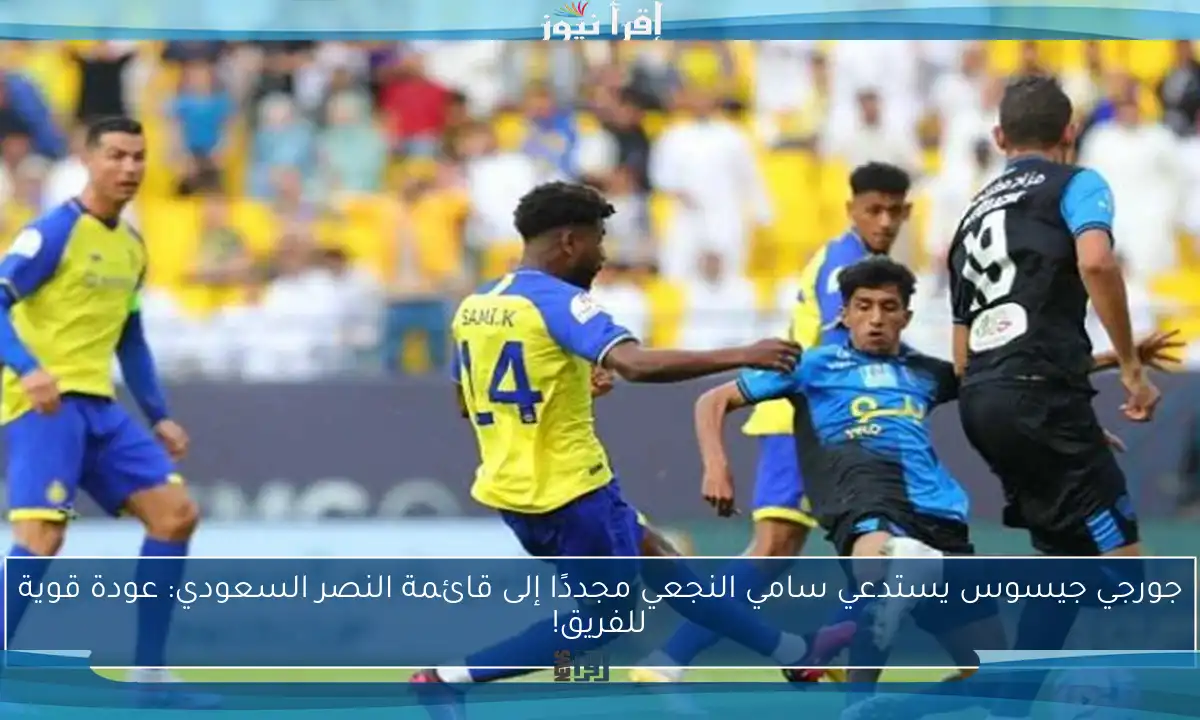 جورجي جيسوس يستدعي سامي النجعي مجددًا إلى قائمة النصر السعودي: عودة قوية للفريق!