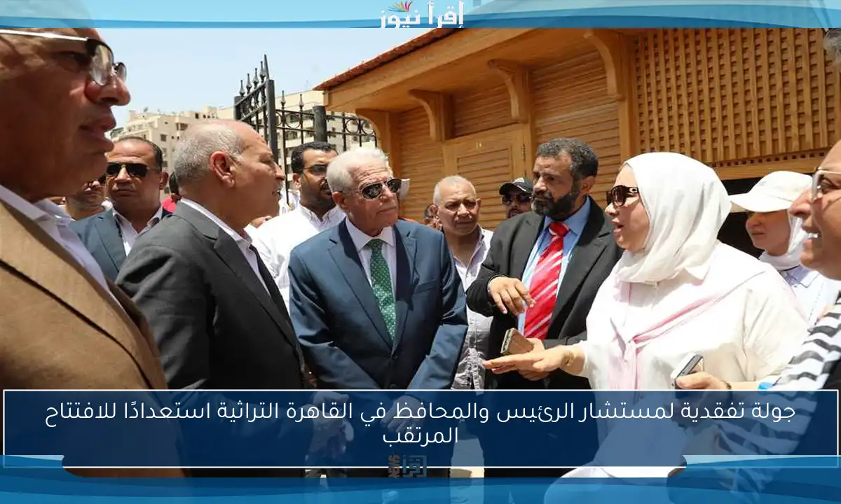جولة تفقدية لمستشار الرئيس والمحافظ في القاهرة التراثية استعدادًا للافتتاح المرتقب