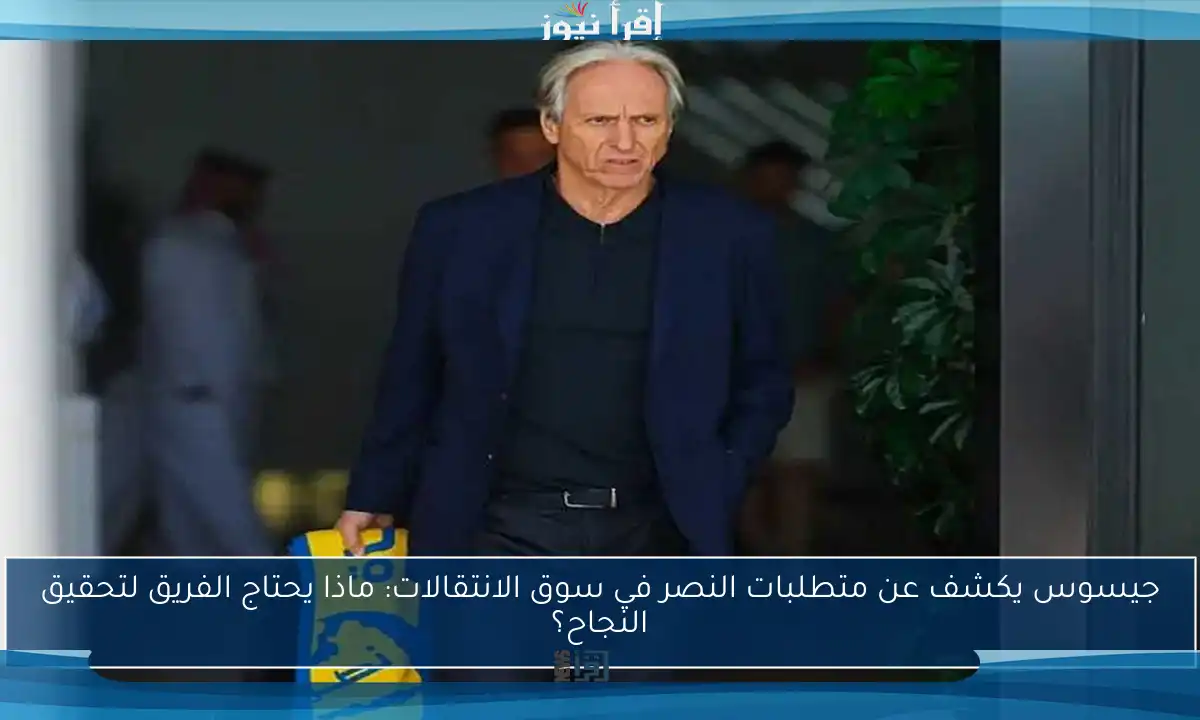 جيسوس يكشف عن متطلبات النصر في سوق الانتقالات: ماذا يحتاج الفريق لتحقيق النجاح؟