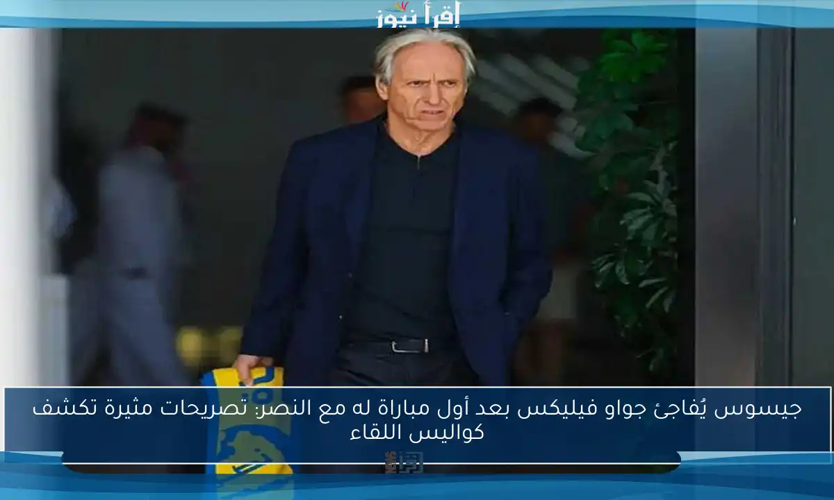 جيسوس يُفاجئ جواو فيليكس بعد أول مباراة له مع النصر: تصريحات مثيرة تكشف كواليس اللقاء