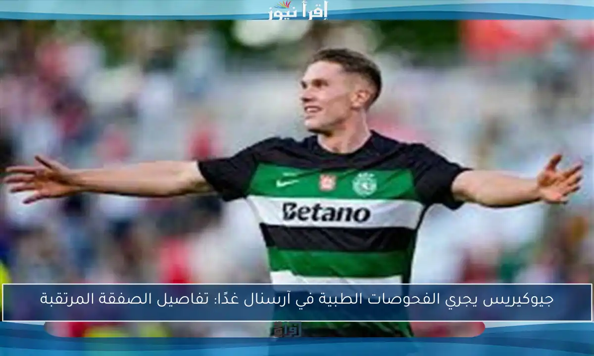 جيوكيريس يجري الفحوصات الطبية في آرسنال غدًا: تفاصيل الصفقة المرتقبة