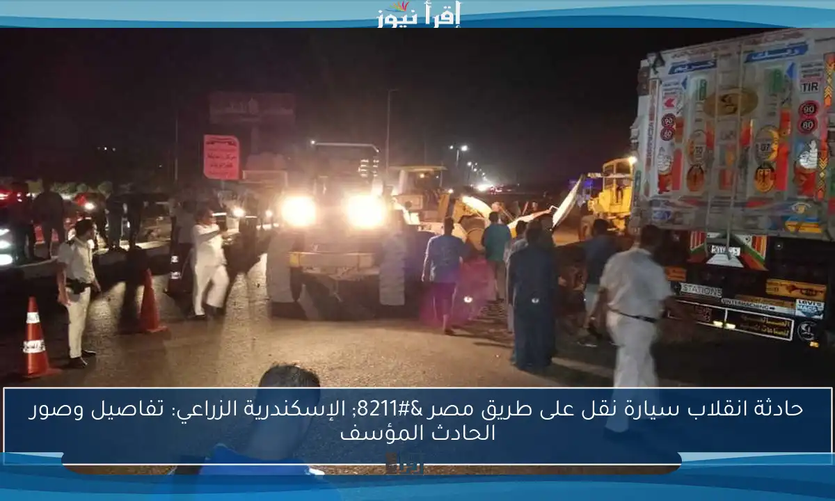 حادثة انقلاب سيارة نقل على طريق مصر – الإسكندرية الزراعي: تفاصيل وصور الحادث المؤسف