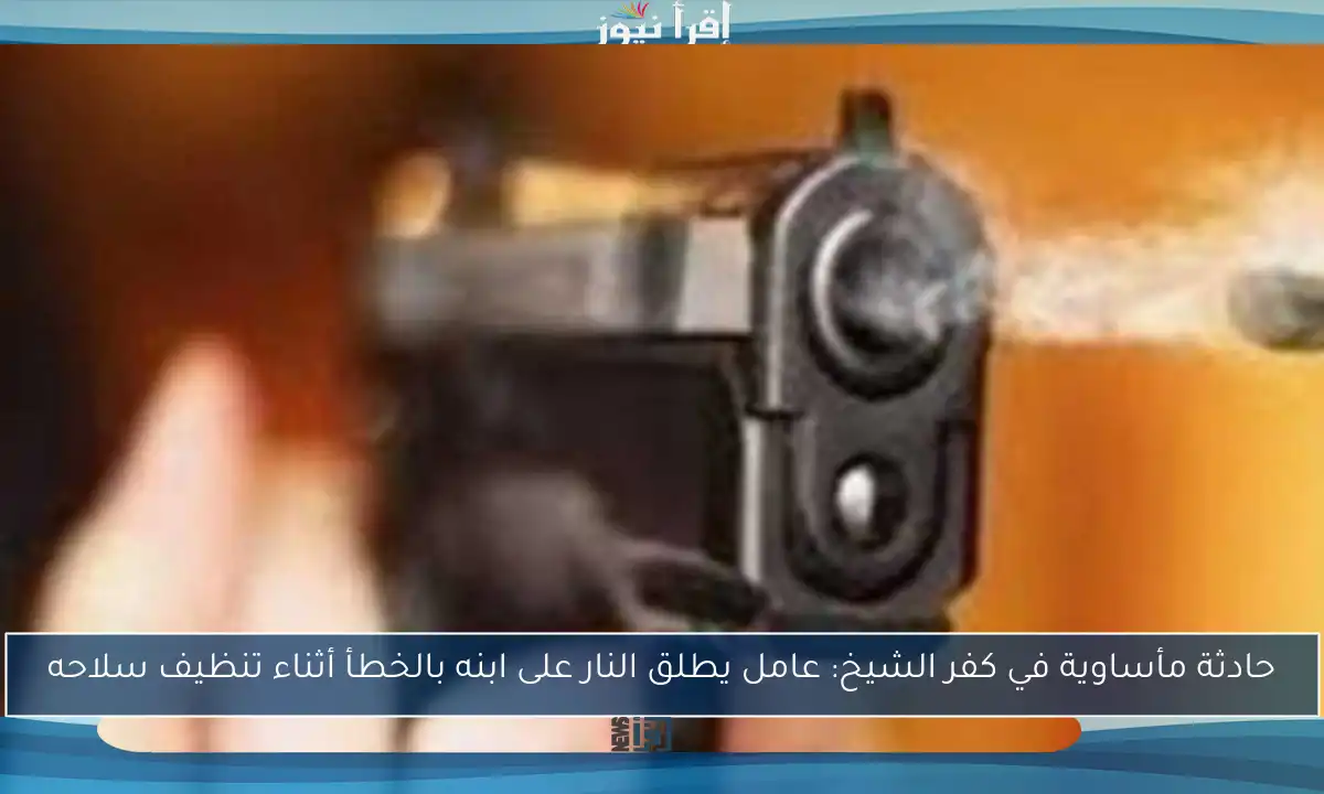 حادثة مأساوية في كفر الشيخ: عامل يطلق النار على ابنه بالخطأ أثناء تنظيف سلاحه