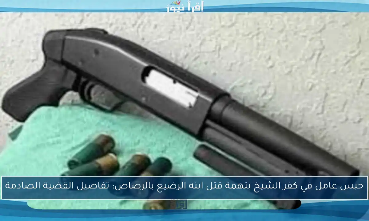 حبس عامل في كفر الشيخ بتهمة قتل ابنه الرضيع بالرصاص: تفاصيل القضية الصادمة