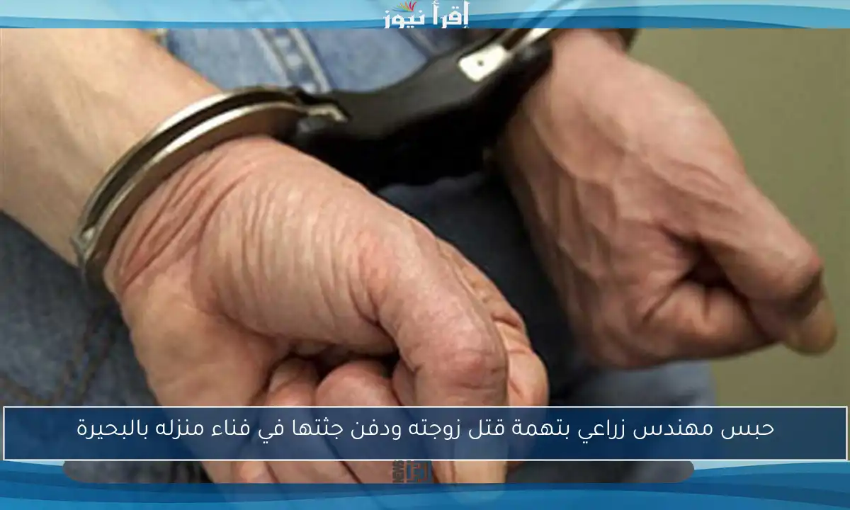 حبس مهندس زراعي بتهمة قتل زوجته ودفن جثتها في فناء منزله بالبحيرة