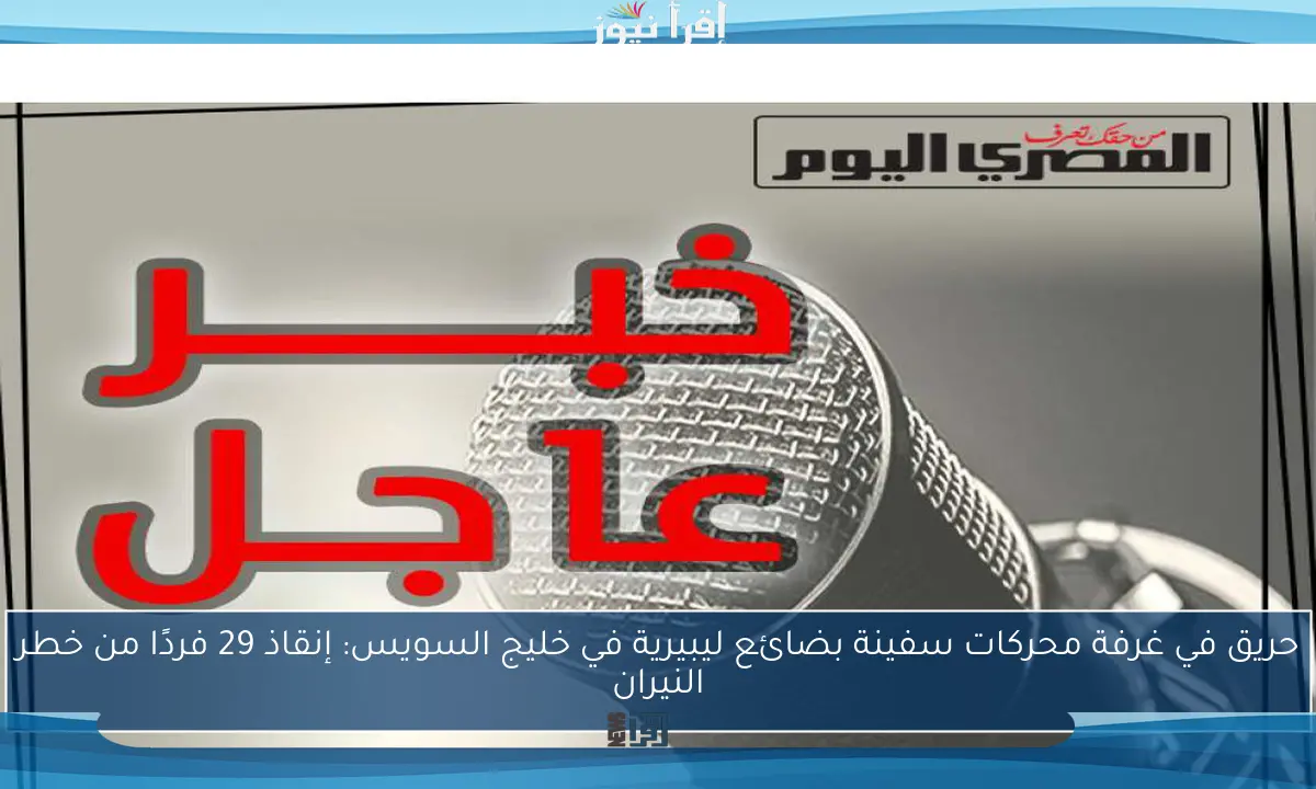 حريق في غرفة محركات سفينة بضائع ليبيرية في خليج السويس: إنقاذ 29 فردًا من خطر النيران