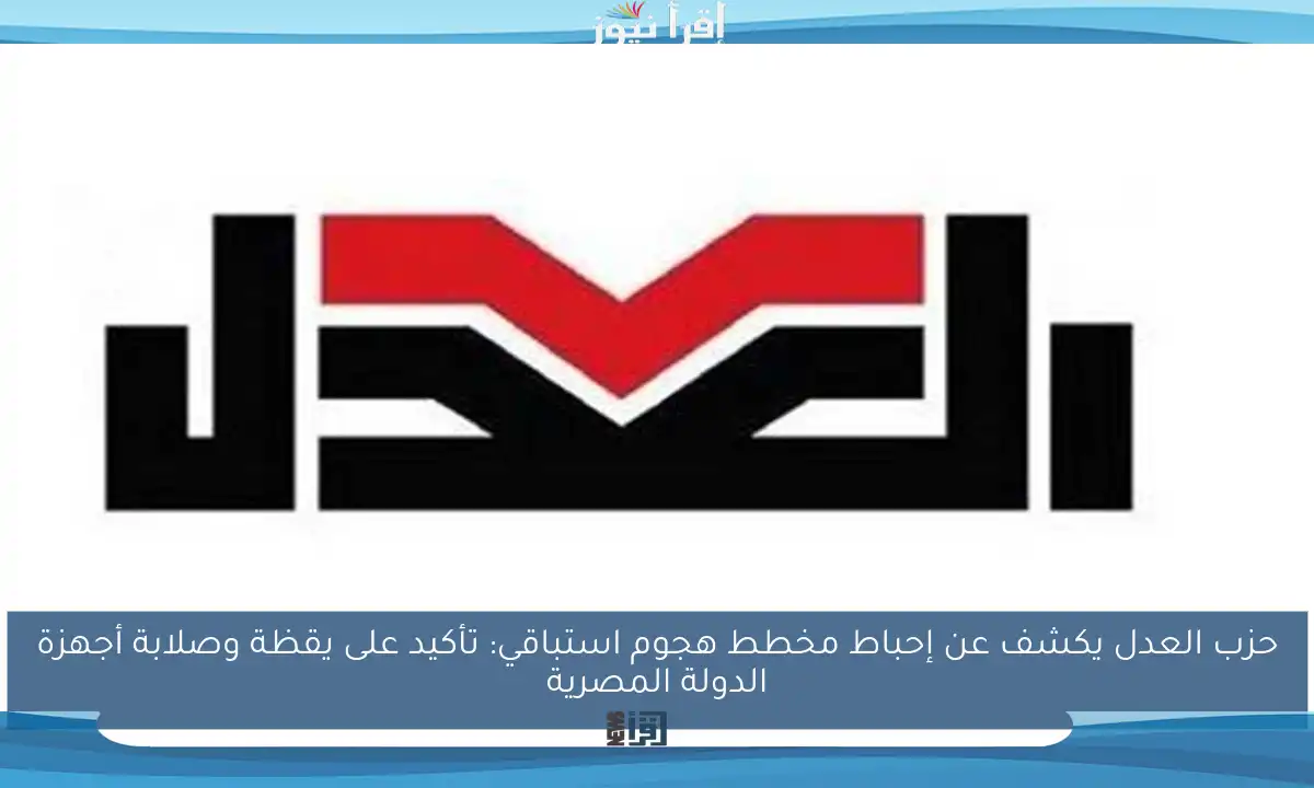 حزب العدل يكشف عن إحباط مخطط هجوم استباقي: تأكيد على يقظة وصلابة أجهزة الدولة المصرية