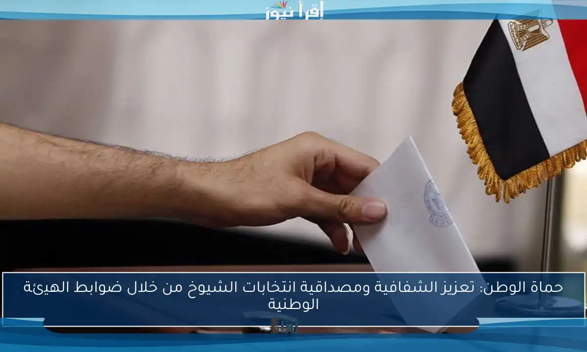حماة الوطن: تعزيز الشفافية ومصداقية انتخابات الشيوخ من خلال ضوابط الهيئة الوطنية