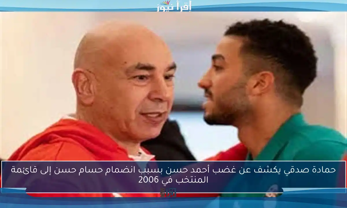 حمادة صدقي يكشف عن غضب أحمد حسن بسبب انضمام حسام حسن إلى قائمة المنتخب في 2006