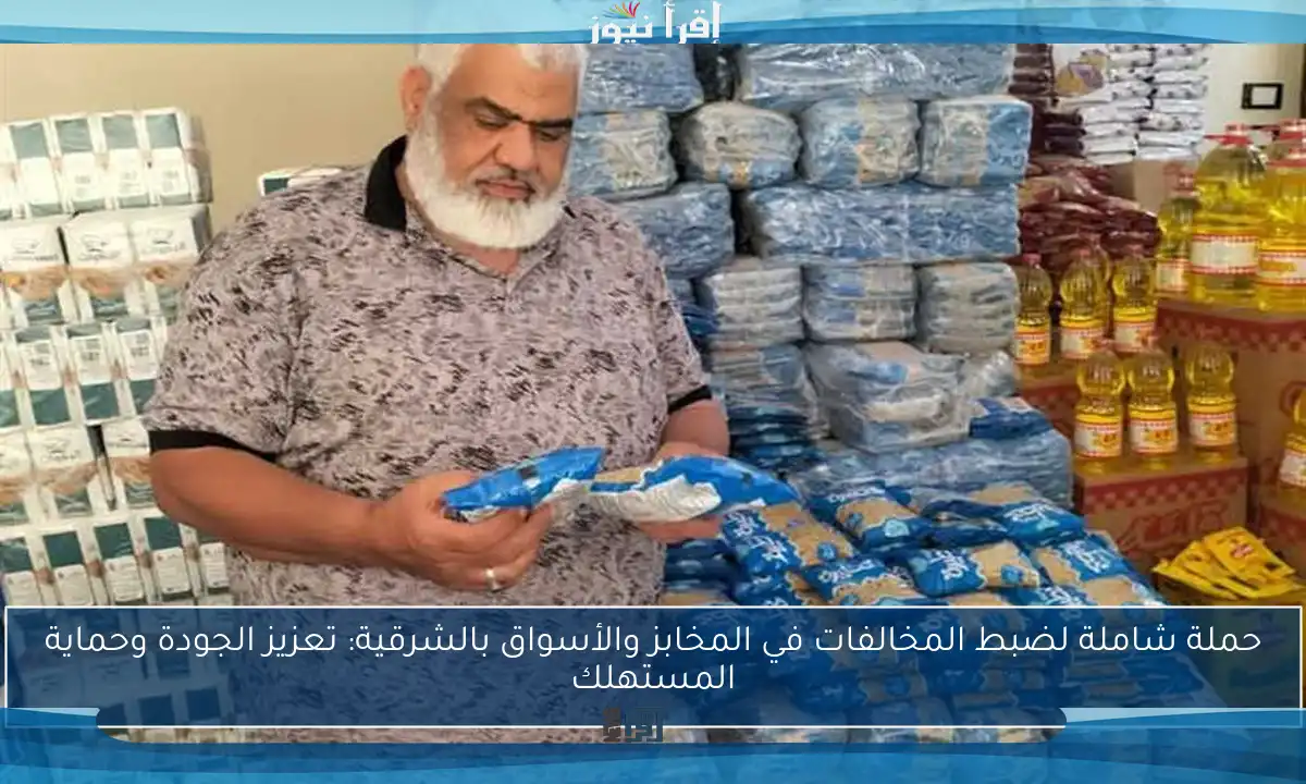 حملة شاملة لضبط المخالفات في المخابز والأسواق بالشرقية: تعزيز الجودة وحماية المستهلك