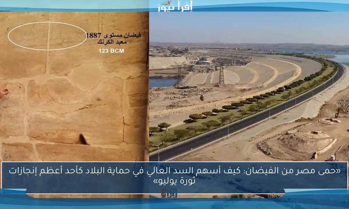 «حمى مصر من الفيضان: كيف أسهم السد العالي في حماية البلاد كأحد أعظم إنجازات ثورة يوليو»